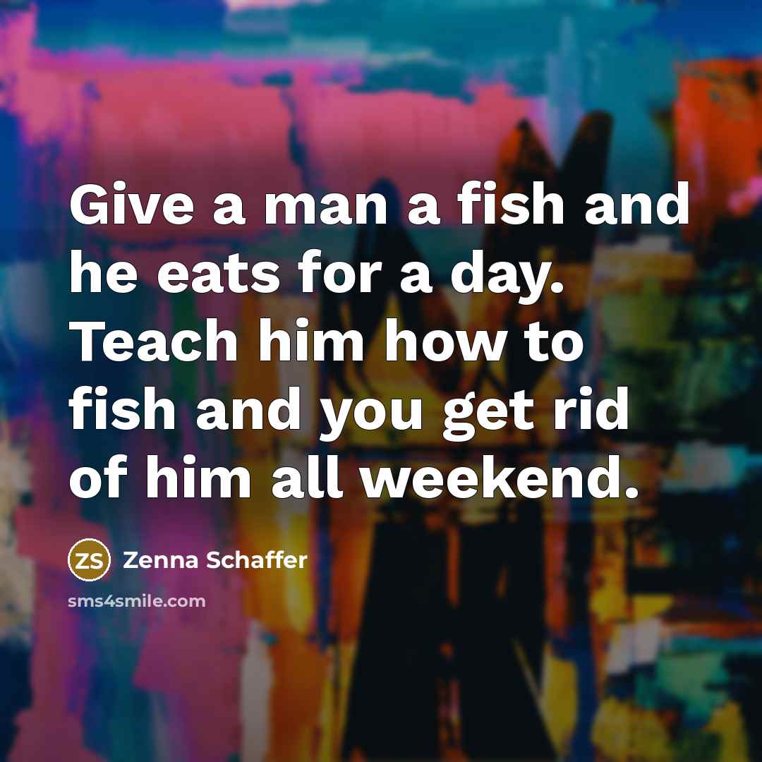 “Give a man a fish and he eats for a day. Teach him how to fish and you get rid of him all weekend.” quote by Zenna Schaffer