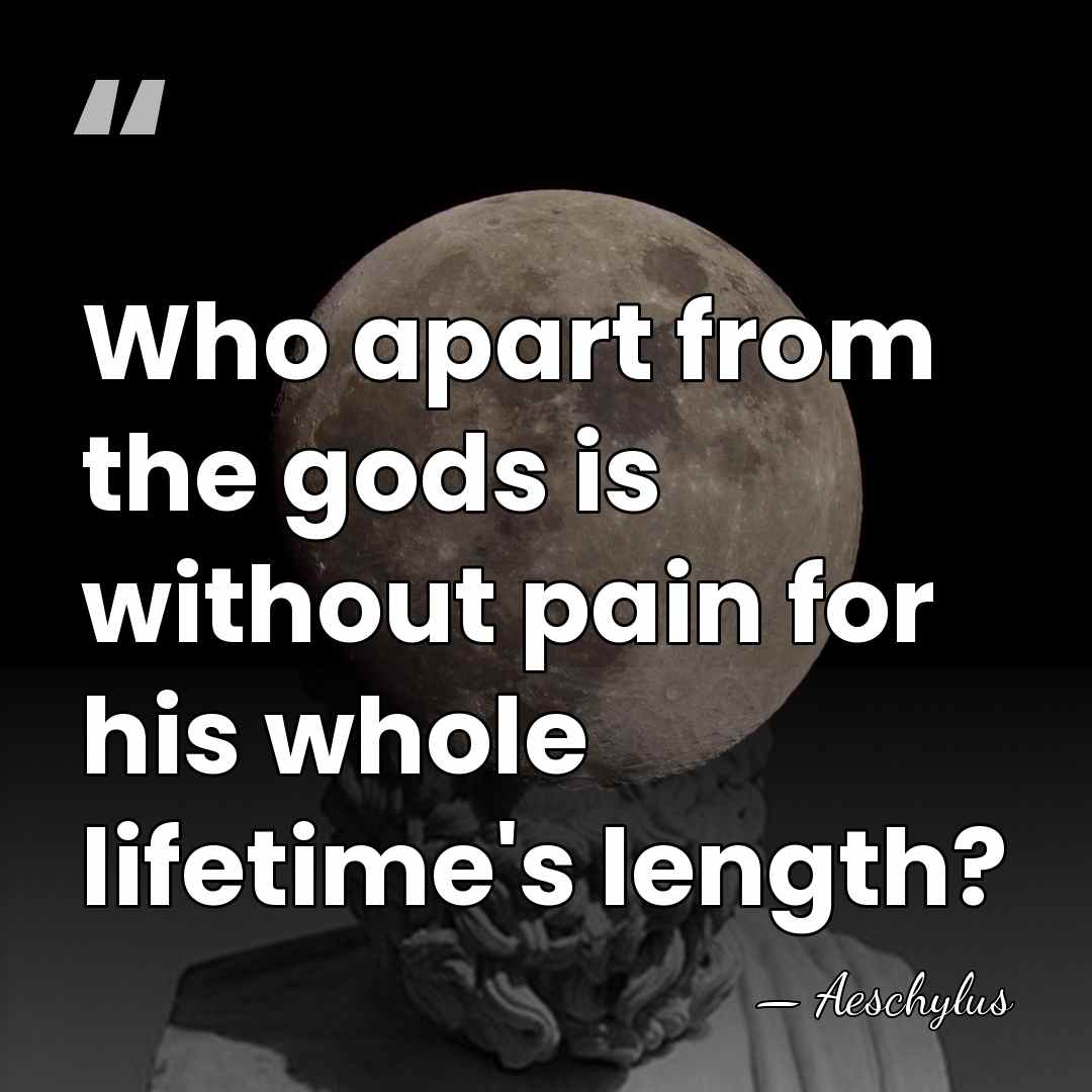 Who apart from the gods is without pain for his whole lifetime's&hellip; - Aeschylus