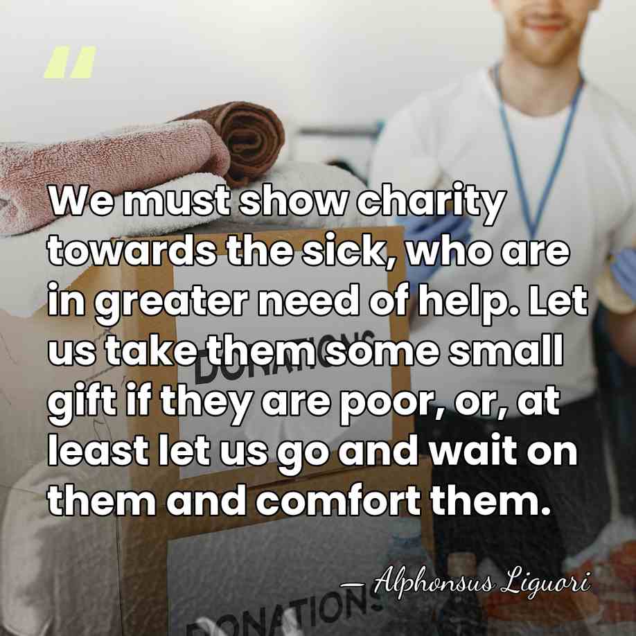 We must show charity towards the sick, who are in greater need&hellip; - Alphonsus Liguori
