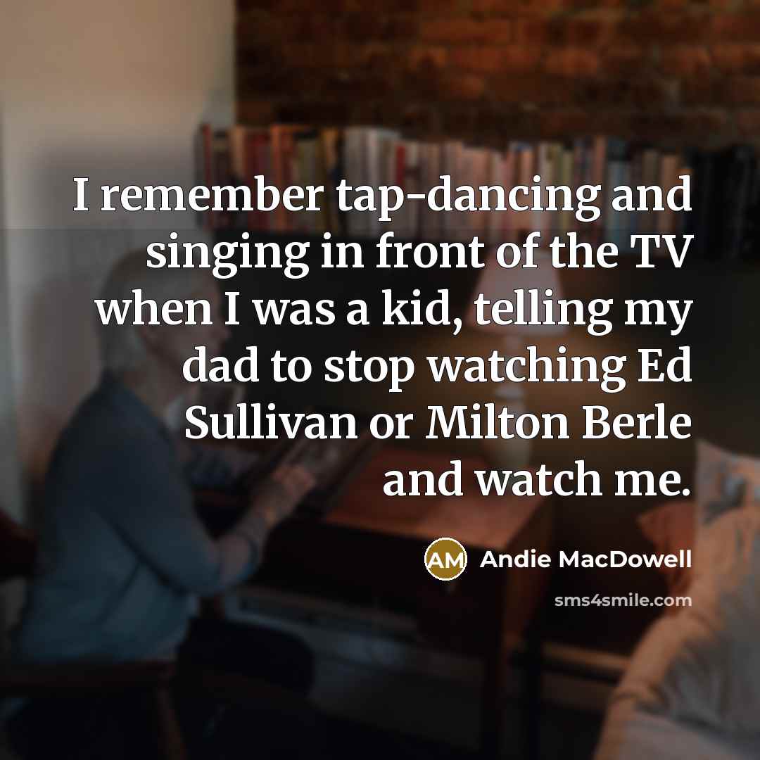 “I remember tap-dancing and singing in front of the TV…” quote by Andie MacDowell
