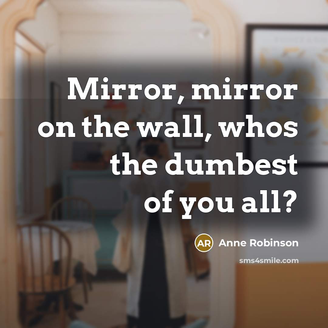 “Mirror, mirror on the wall, whos the dumbest of you all?” quote by Anne Robinson