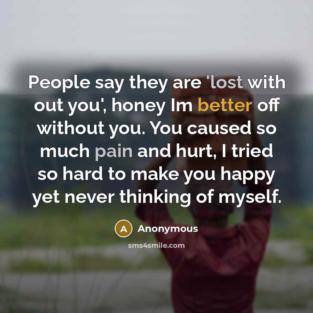 “People say they are 'lost with out you', honey Im better off without you. You caused so much pain and hurt, I tried so hard to make you happy yet never thinking of myself.” quote by Anonymous
