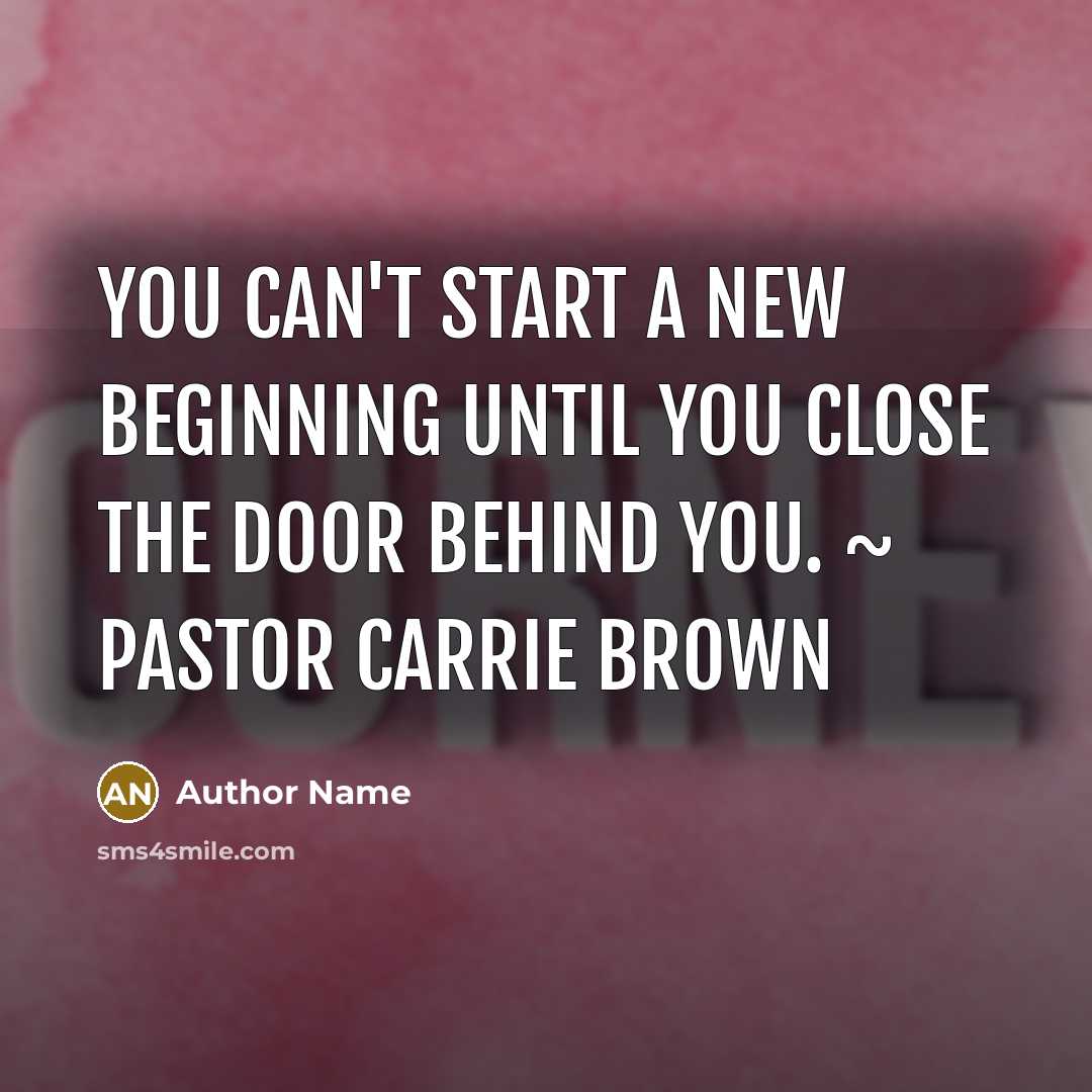 “You can't start a new beginning until you close the door behind you. ~ Pastor Carrie Brown” quote by Author Name