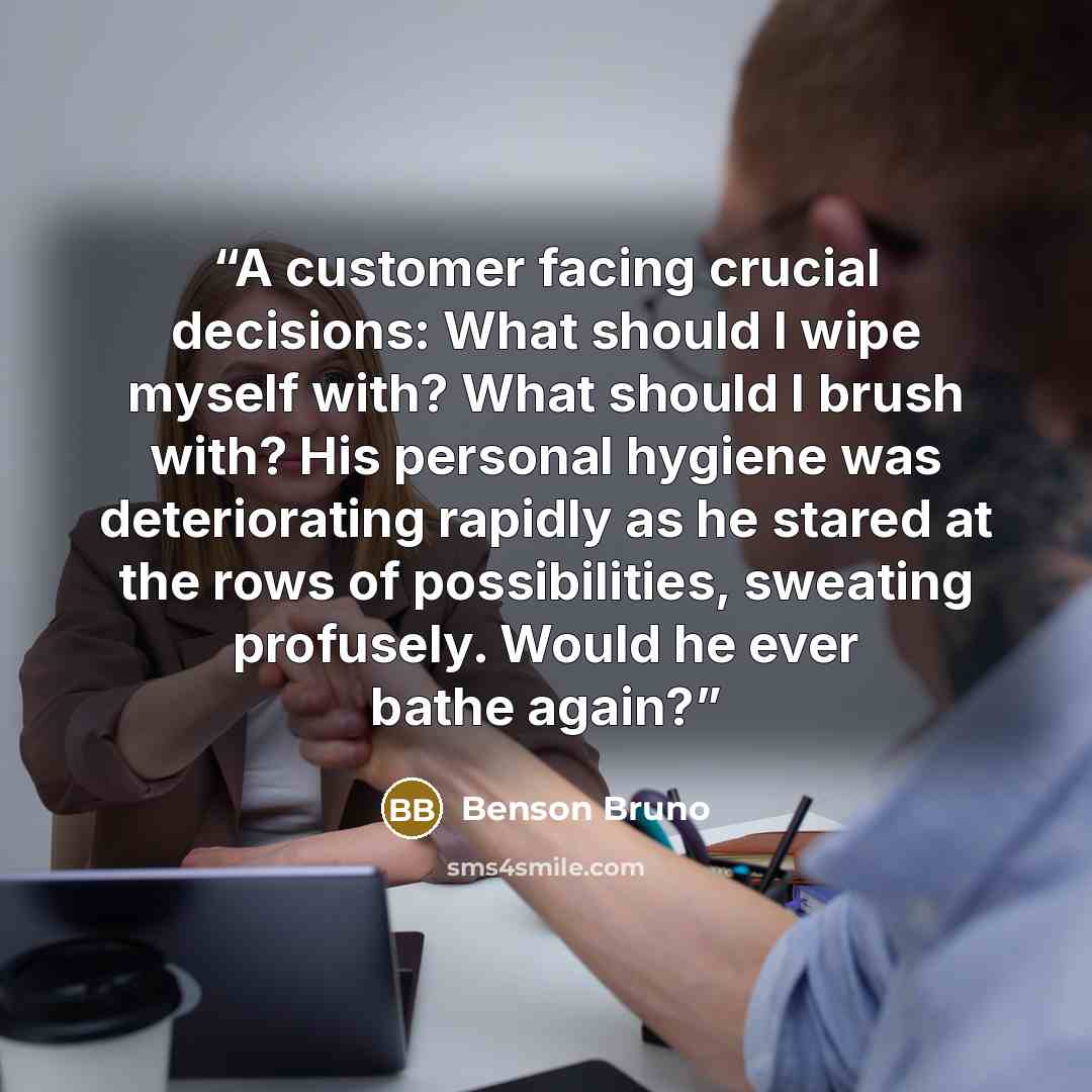 “A customer facing crucial decisions: What should I wipe myself with? What should I brush with? His personal hygiene was deteriorating rapidly as he stared at the rows of possibilities, sweating profusely. Would he ever bathe again?” quote by Benson Bruno