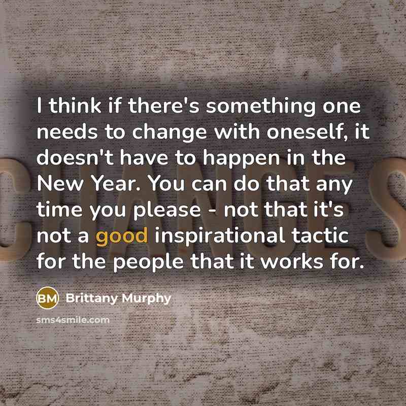 “I think if there's something one needs to change with oneself, it doesn't have to happen in the New Year. You can do that any time you please - not that it's not a good inspirational tactic for the people that it works for.” quote by Brittany Murphy