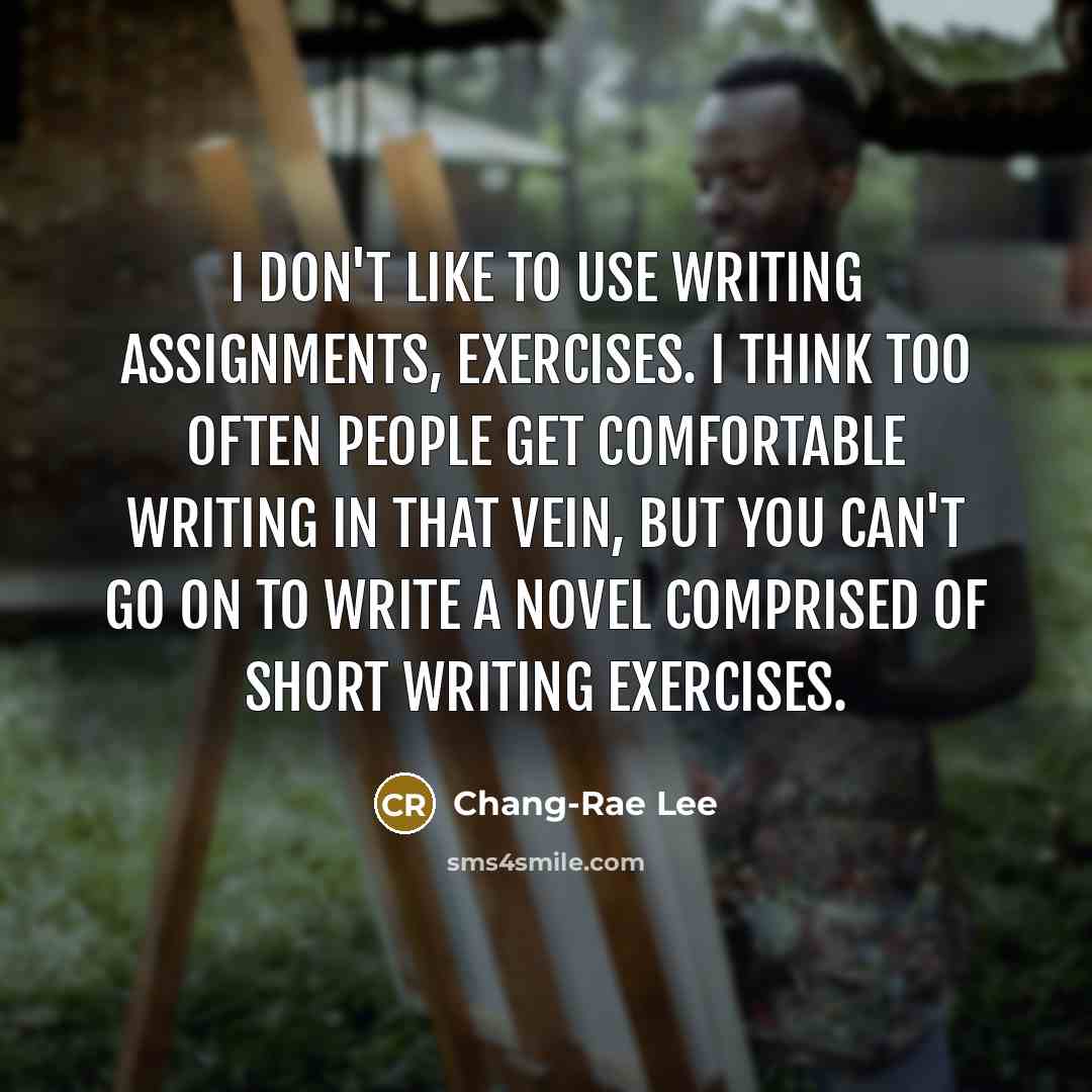 “I don't like to use writing assignments, exercises. I think…” quote by Chang-Rae Lee