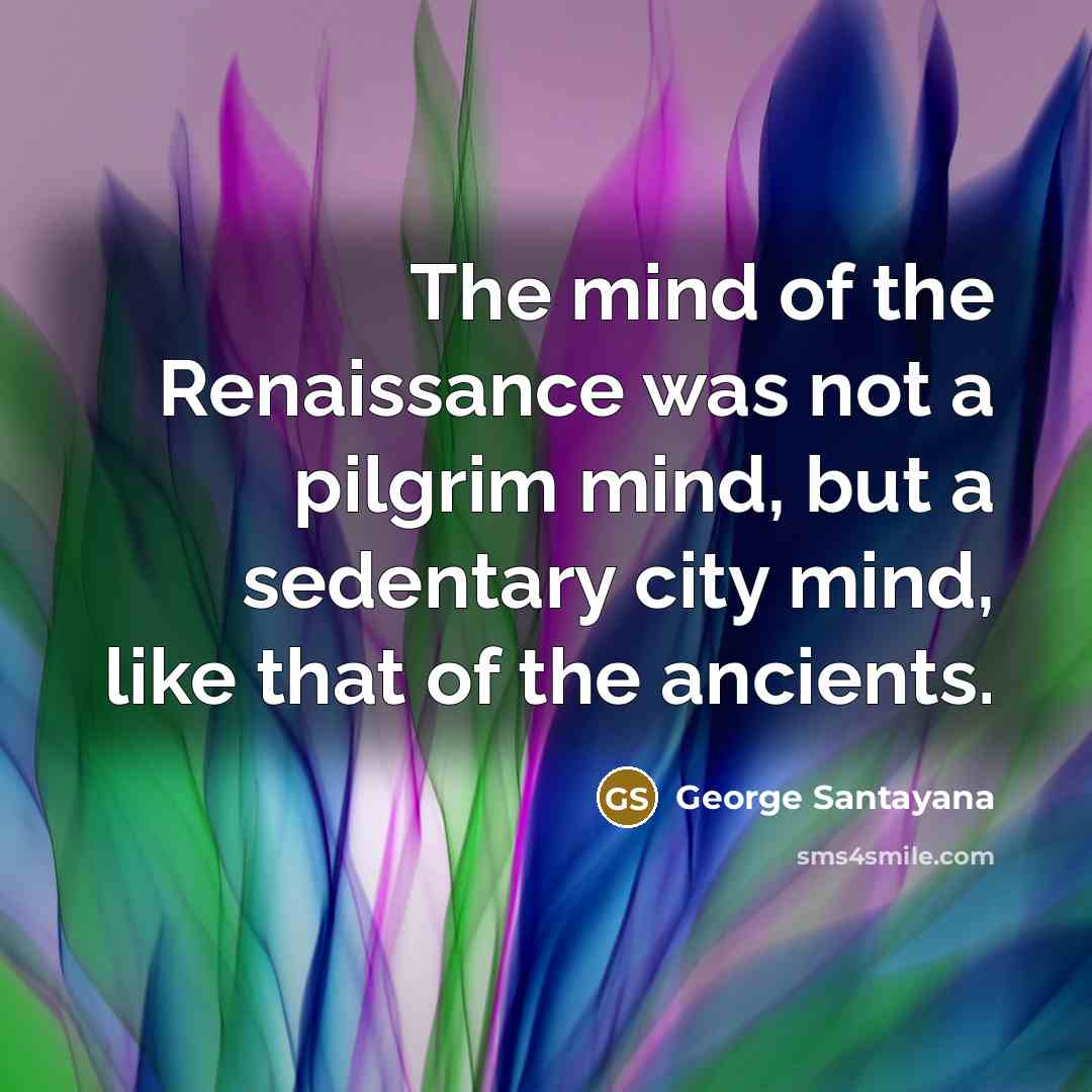 “The mind of the Renaissance was not a pilgrim mind,…” quote by George Santayana
