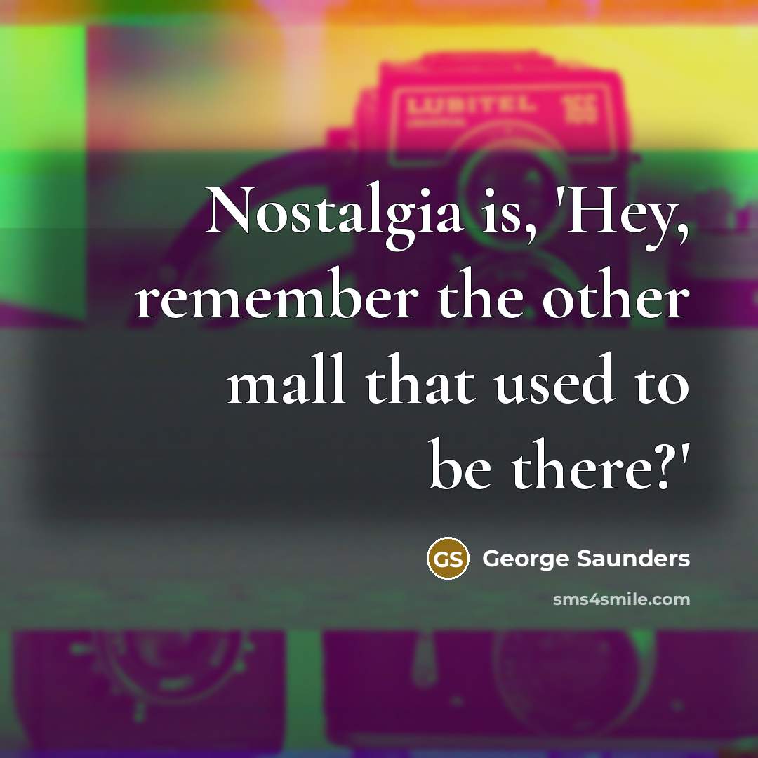 “Nostalgia is, 'Hey, remember the other mall that used to…” quote by George Saunders