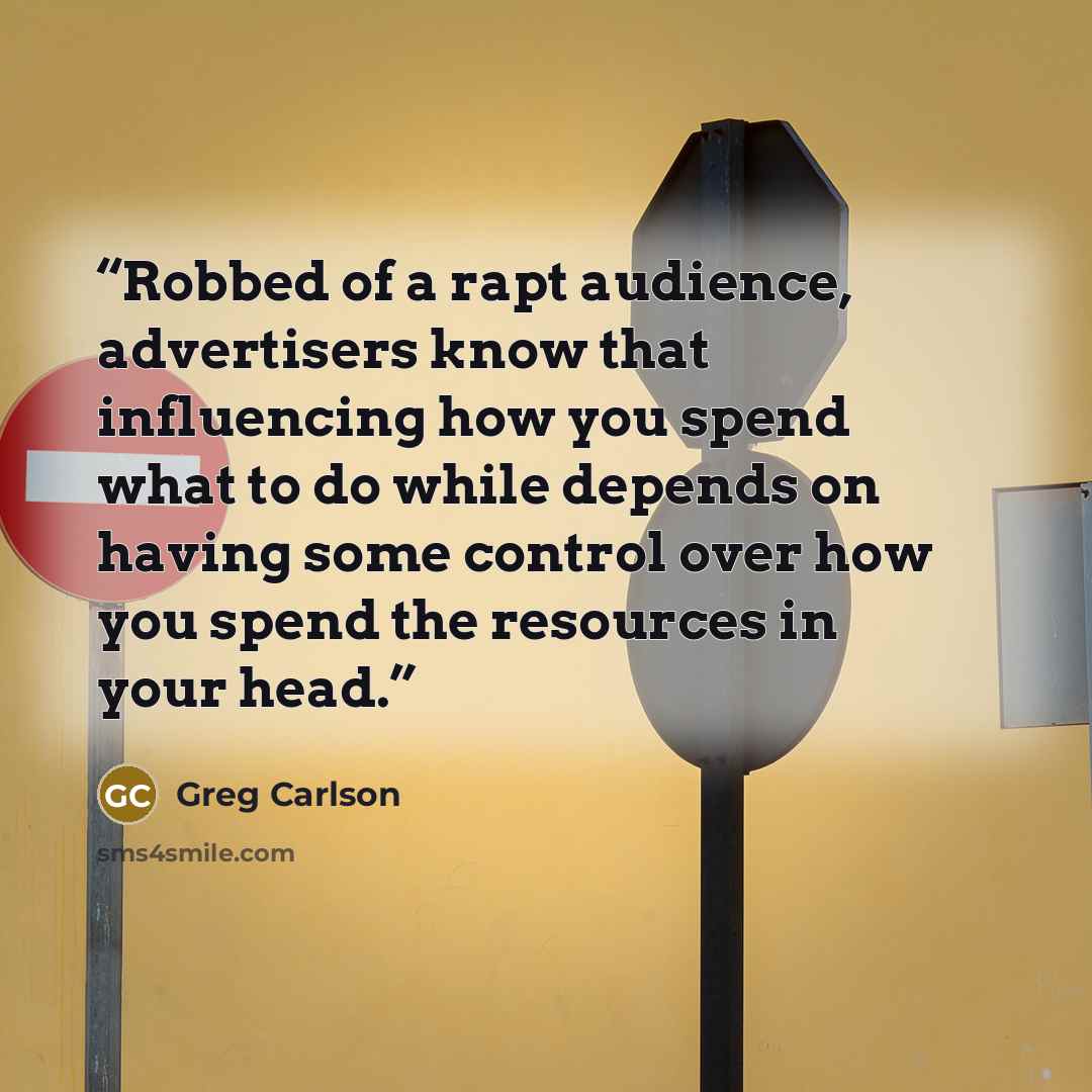 “Robbed of a rapt audience, advertisers know that influencing how you spend what to do while depends on having some control over how you spend the resources in your head.” quote by Greg Carlson