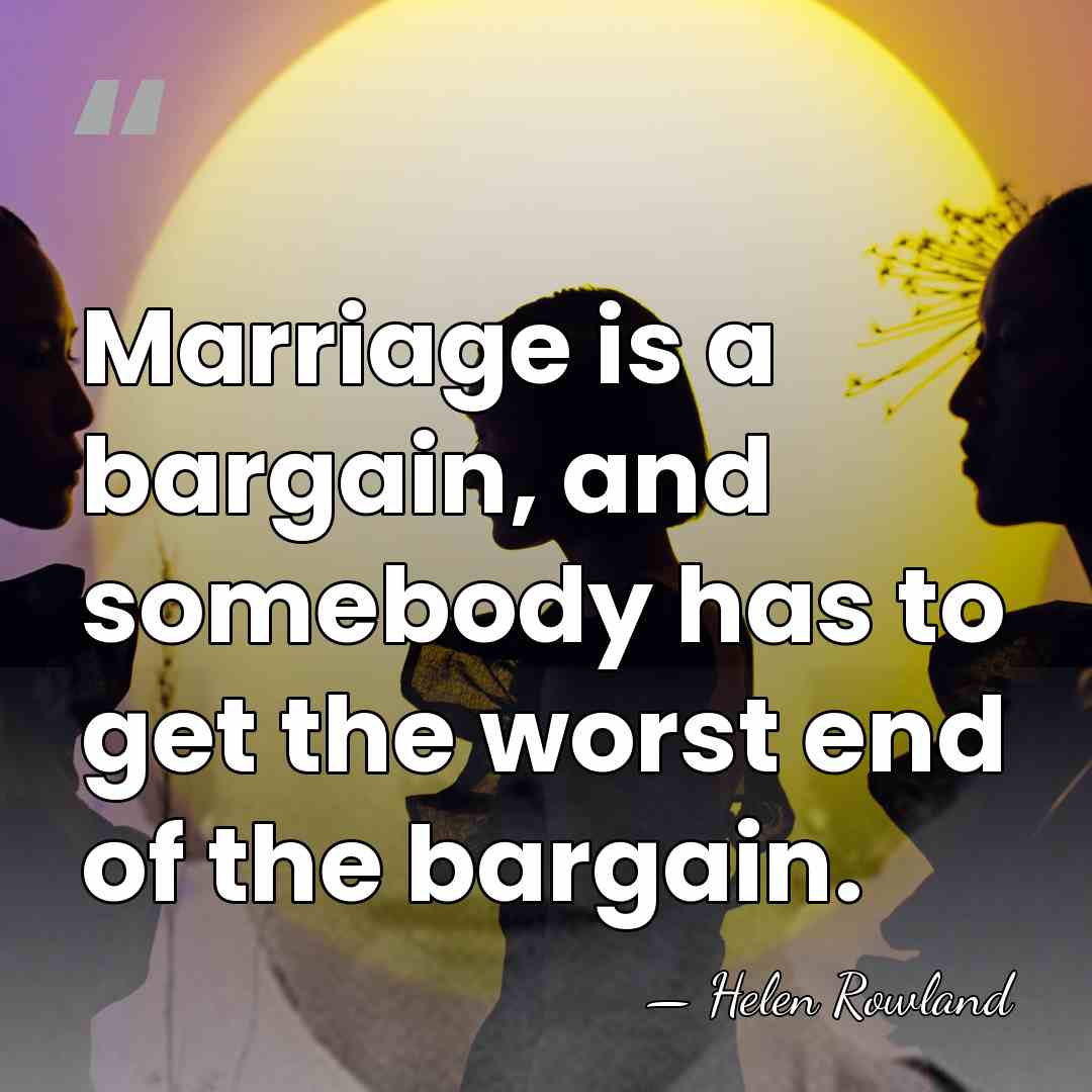 Marriage is a bargain, and somebody has to get the worst end&hellip; - Helen Rowland