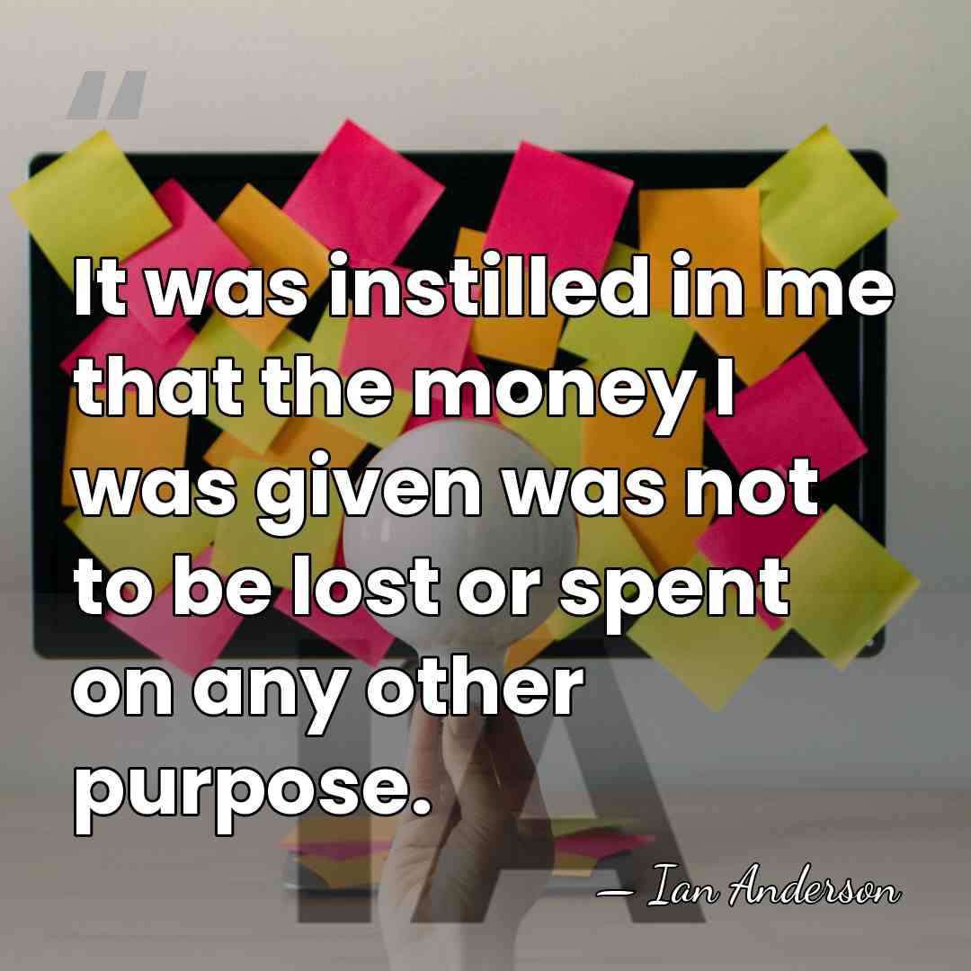 It was instilled in me that the money I was given was&hellip; - Ian Anderson