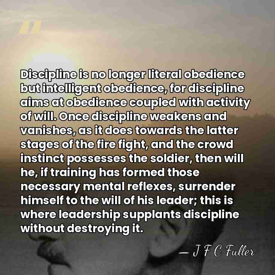 Discipline is no longer literal obedience but intelligent obedience, for discipline aims&hellip; - J F C Fuller