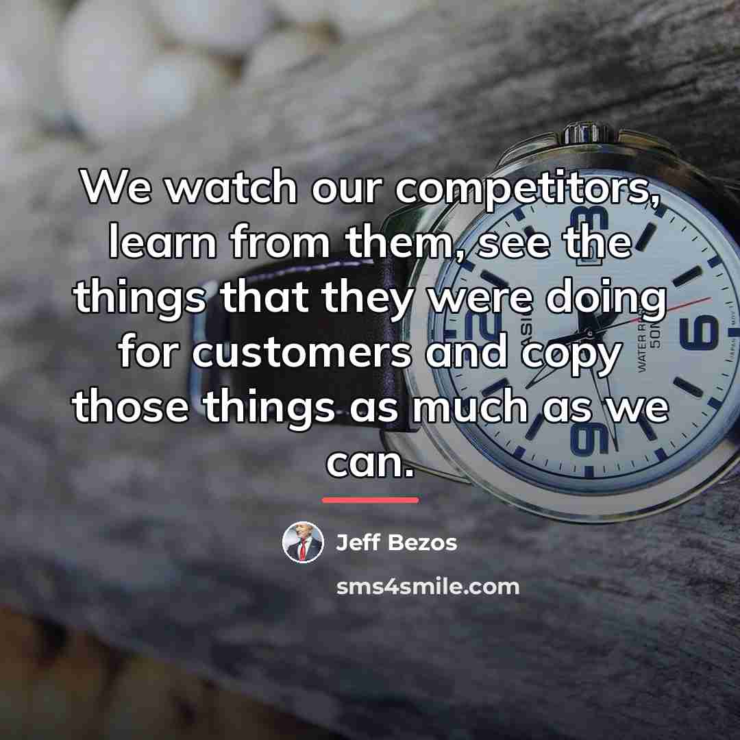 “We watch our competitors, learn from them, see the things…” quote by Jeff Bezos