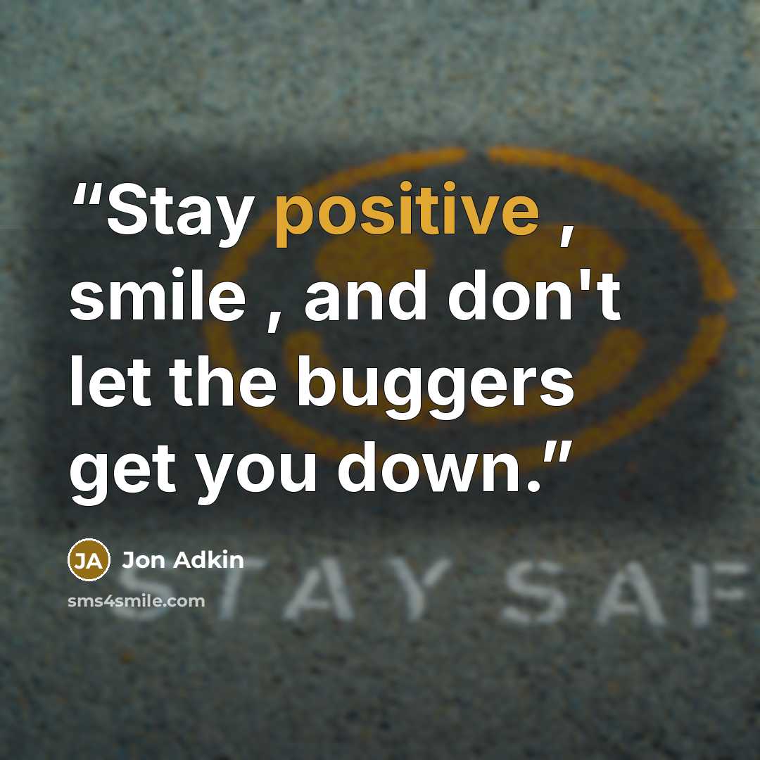 “Stay positive , smile , and don't let the buggers get you down.” quote by Jon Adkin