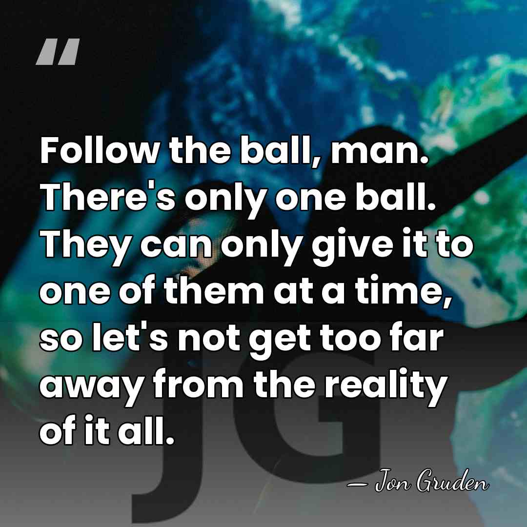 Follow the ball, man. There's only one ball. They can only give&hellip; - Jon Gruden