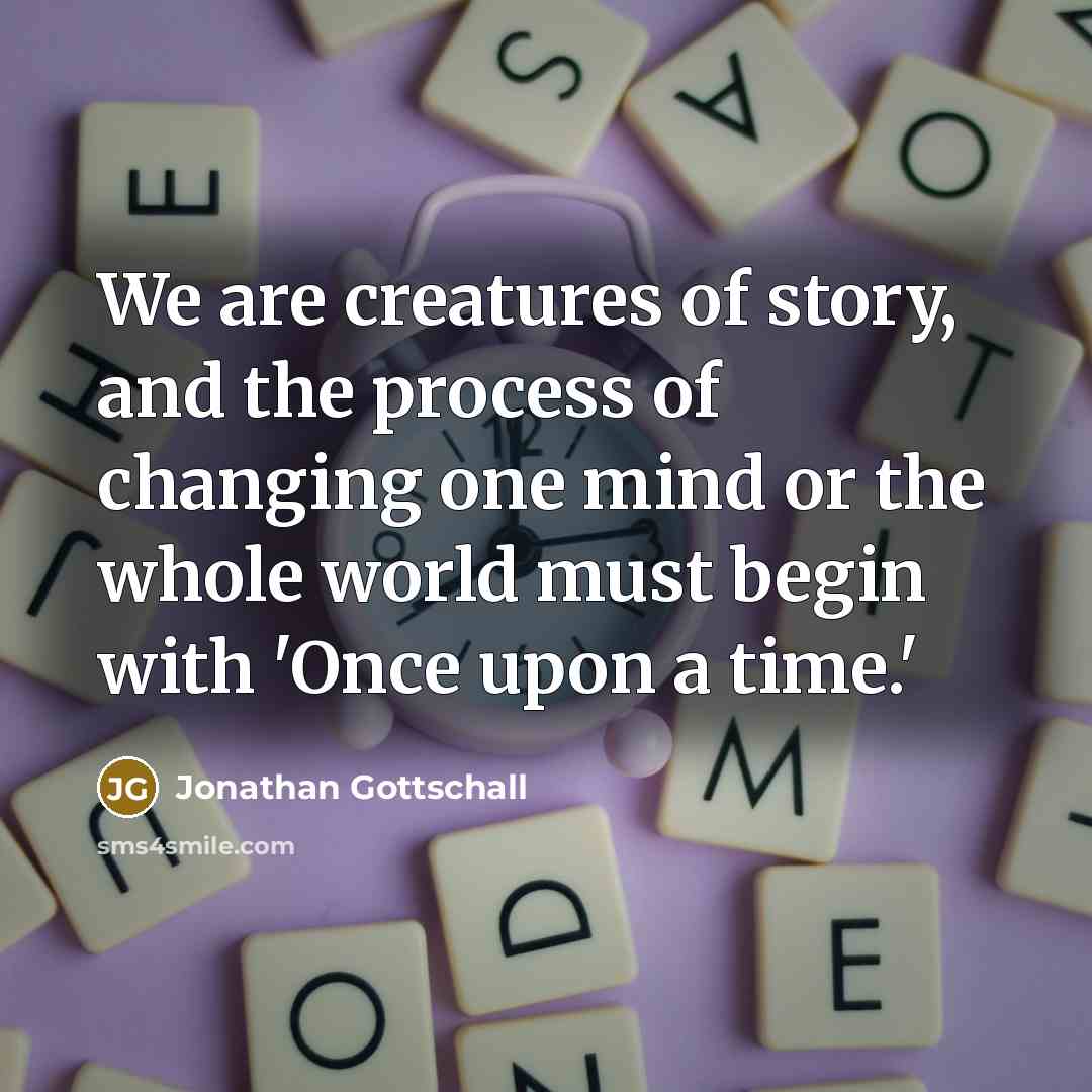 “We are creatures of story, and the process of changing one mind or the whole world must begin with 'Once upon a time.'” quote by Jonathan Gottschall