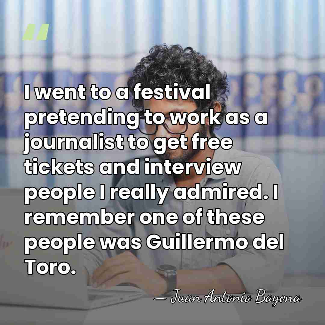 I went to a festival pretending to work as a journalist to&hellip; - Juan Antonio Bayona