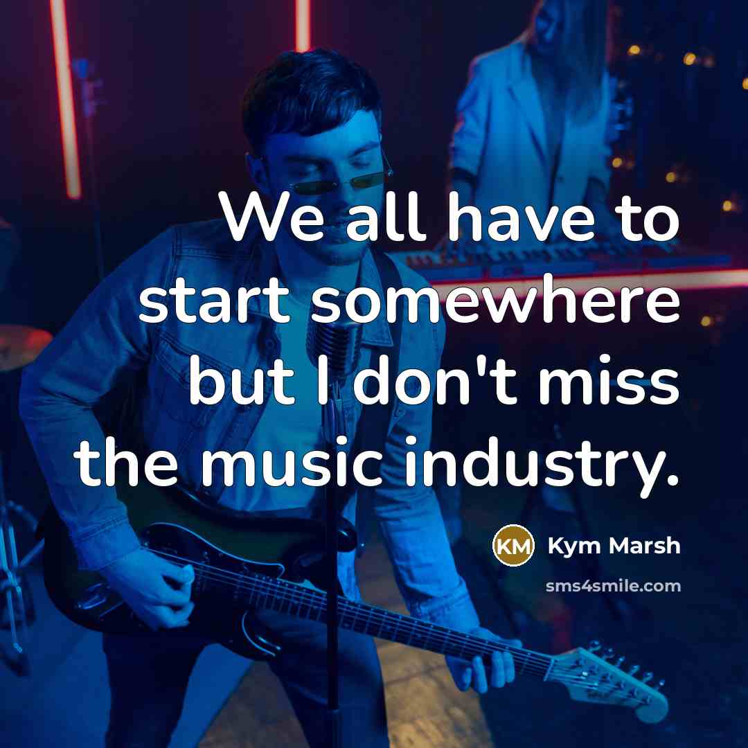 “We all have to start somewhere but I don't miss the music industry.” quote by Kym Marsh