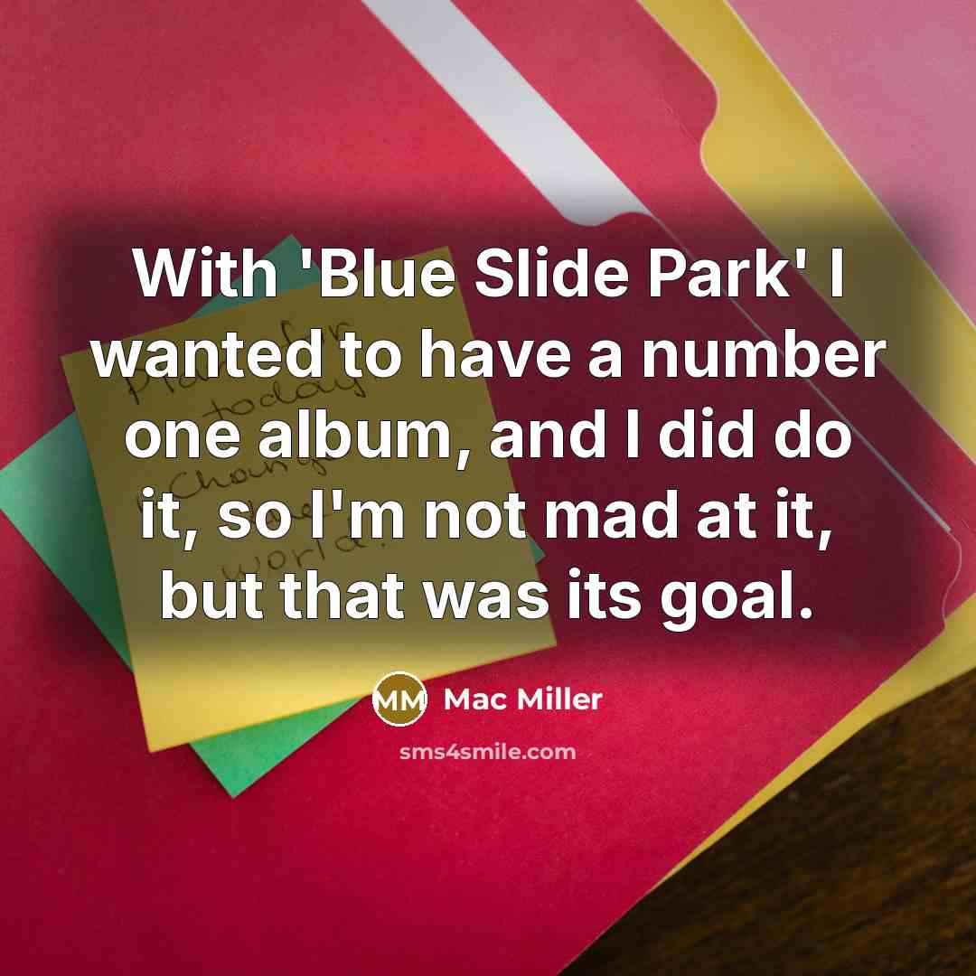 “With 'Blue Slide Park' I wanted to have a number one album, and I did do it, so I'm not mad at it, but that was its goal.” quote by Mac Miller