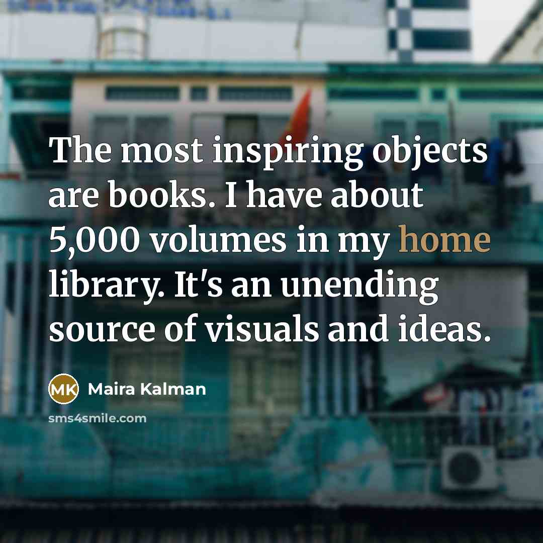 “The most inspiring objects are books. I have about 5,000…” quote by Maira Kalman