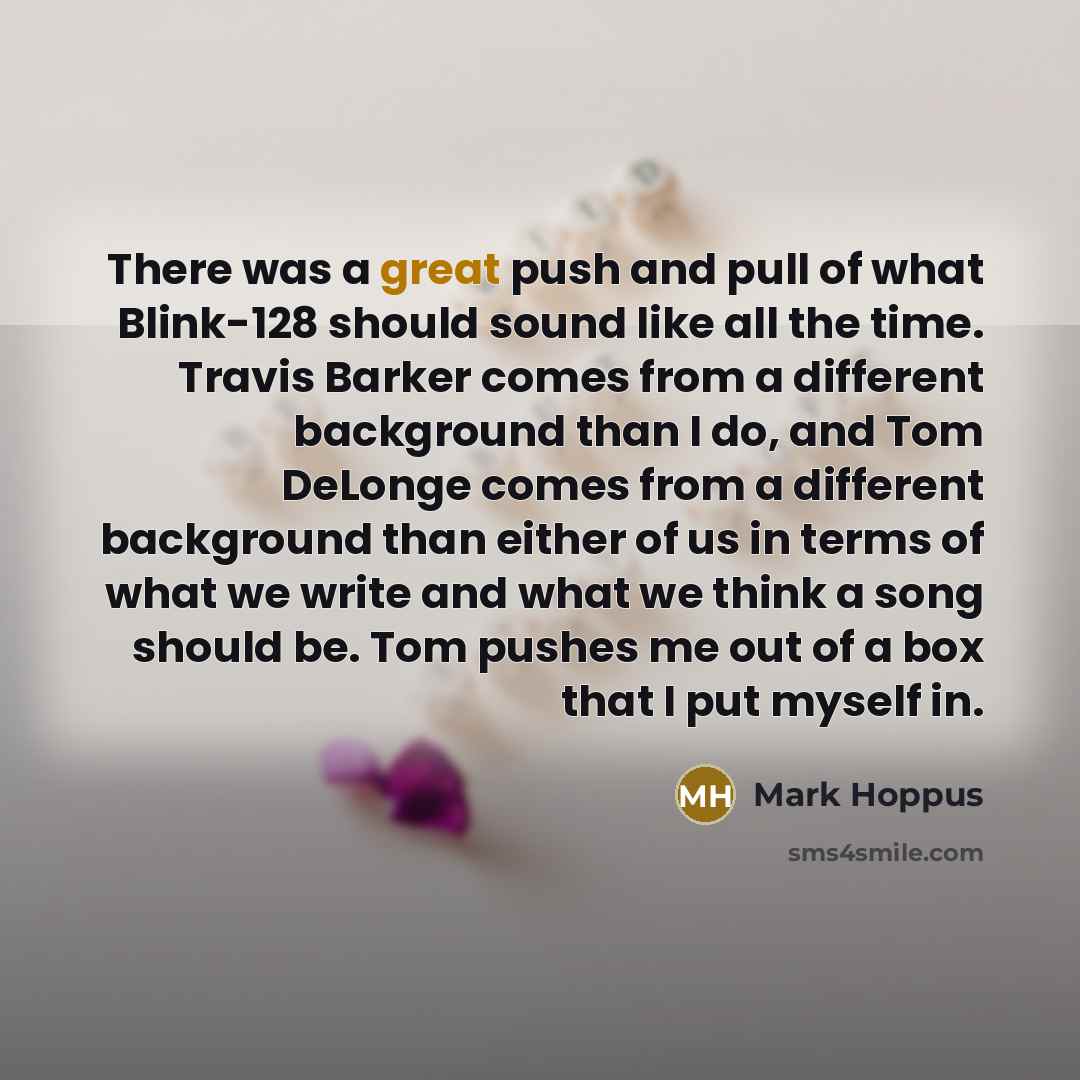 “There was a great push and pull of what Blink-128 should sound like all the time. Travis Barker comes from a different background than I do, and Tom DeLonge comes from a different background than either of us in terms of what we write and what we think a song should be. Tom pushes me out of a box…” quote by Mark Hoppus