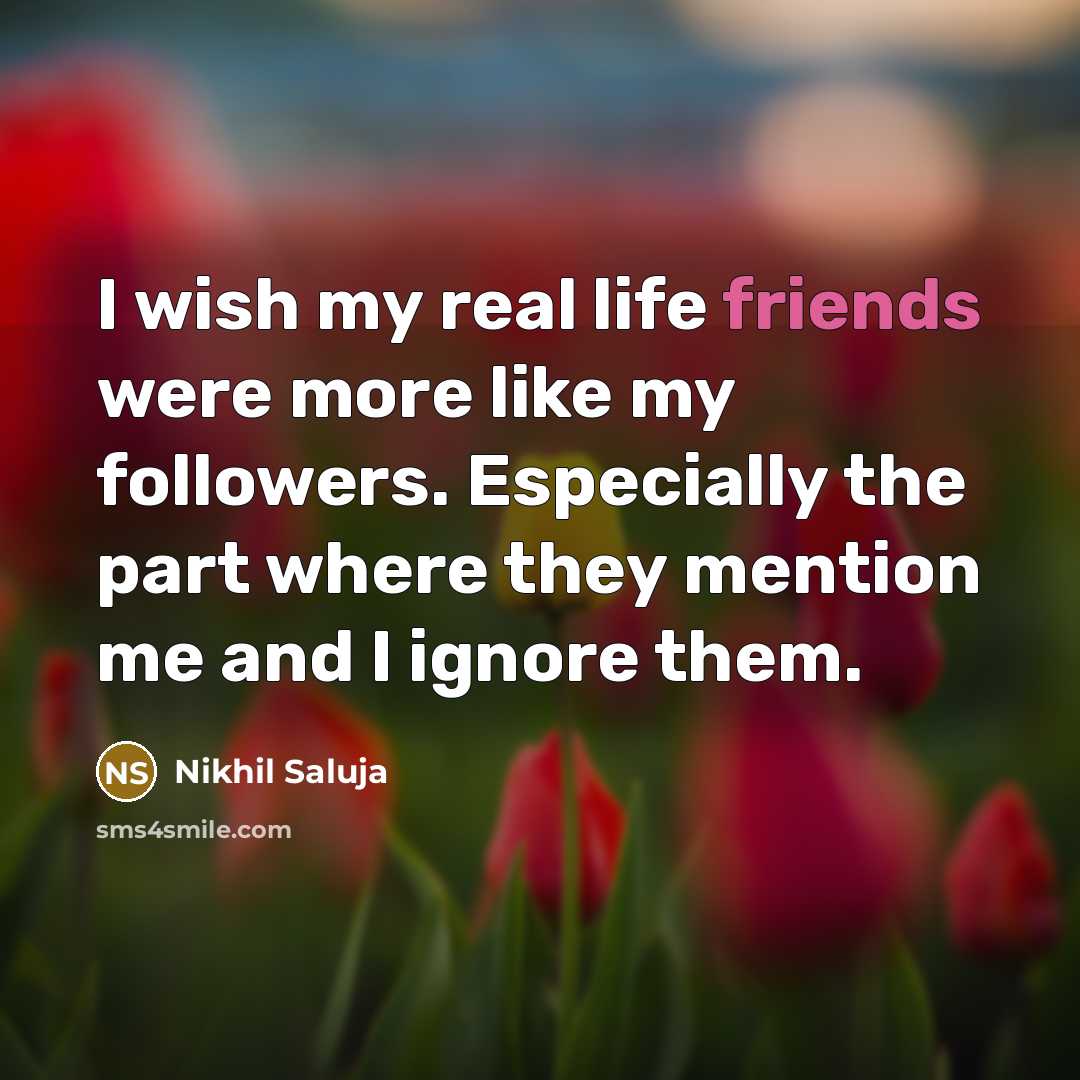 “I wish my real life friends were more like my followers. Especially the part where they mention me and I ignore them.” quote by Nikhil Saluja