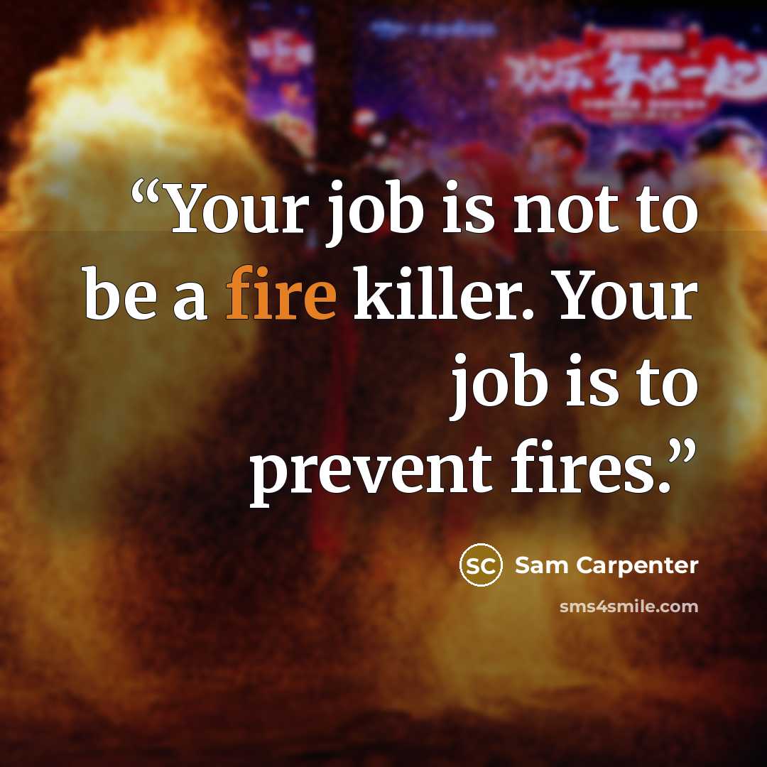 “Your job is not to be a fire killer. Your job is to prevent fires.” quote by Sam Carpenter
