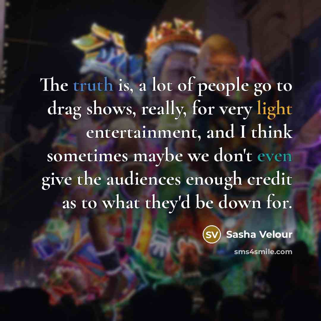 “The truth is, a lot of people go to drag shows, really, for very light entertainment, and I think sometimes maybe we don't even give the audiences enough credit as to what they'd be down for.” quote by Sasha Velour