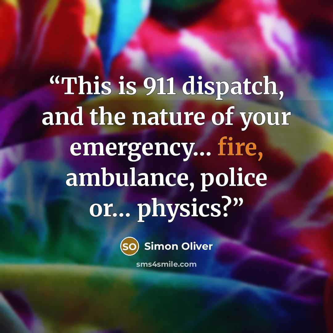 “This is 911 dispatch, and the nature of your emergency… fire, ambulance, police or… physics?” quote by Simon Oliver