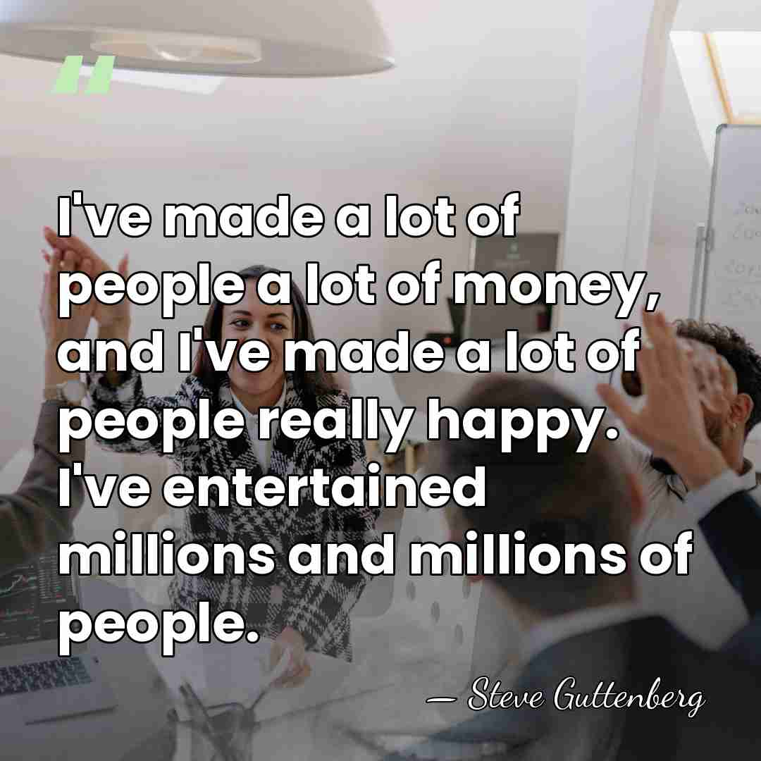 I've made a lot of people a lot of money, and I've&hellip; - Steve Guttenberg