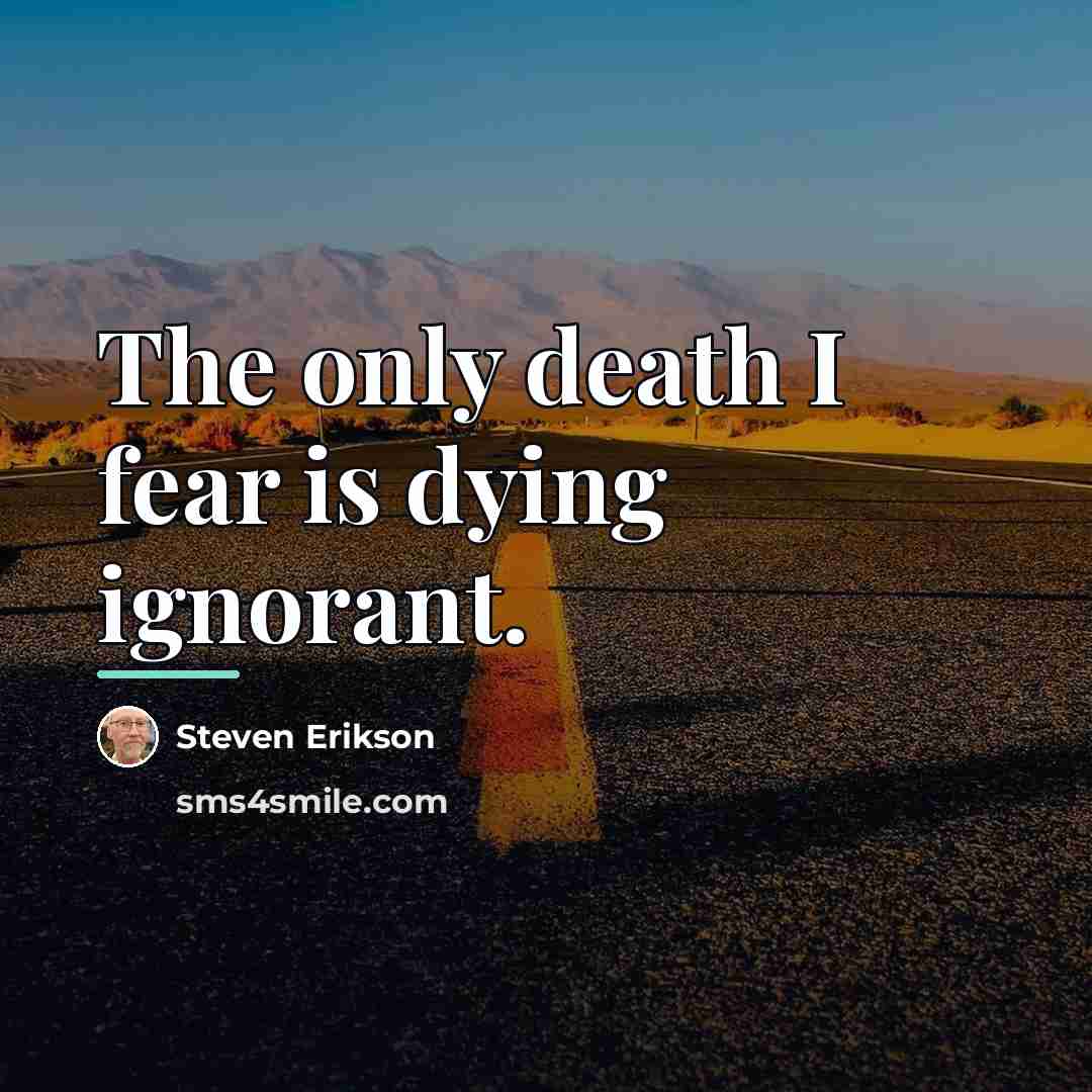 “The only death I fear is dying ignorant.…” quote by Steven Erikson