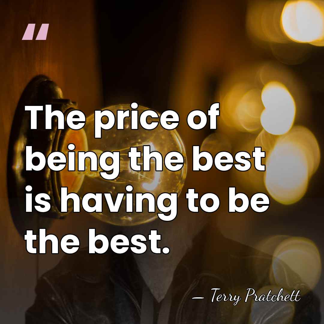 The price of being the best is having to be the best. - Terry Pratchett