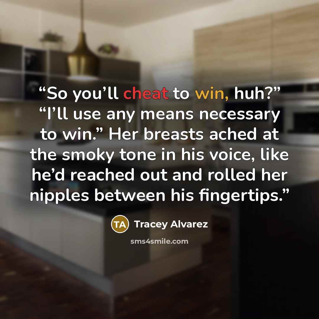 “So you’ll cheat to win, huh?” “I’ll use any means necessary to win.” Her breasts ached at the smoky tone in his voice, like he’d reached out and rolled her nipples between his fingertips.” quote by Tracey Alvarez