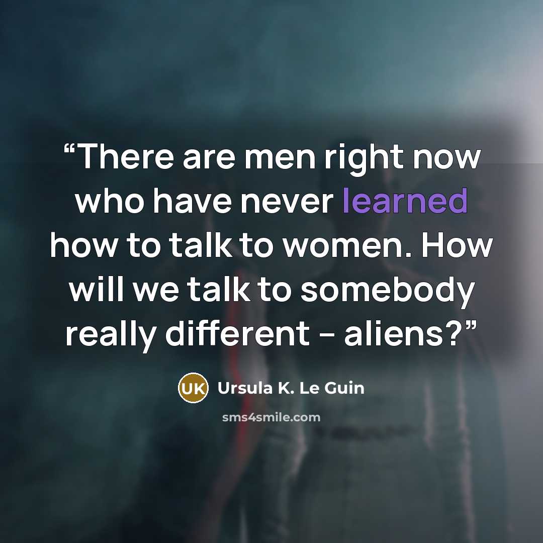 “There are men right now who have never learned how to talk to women. How will we talk to somebody really different – aliens?” quote by Ursula K. Le Guin