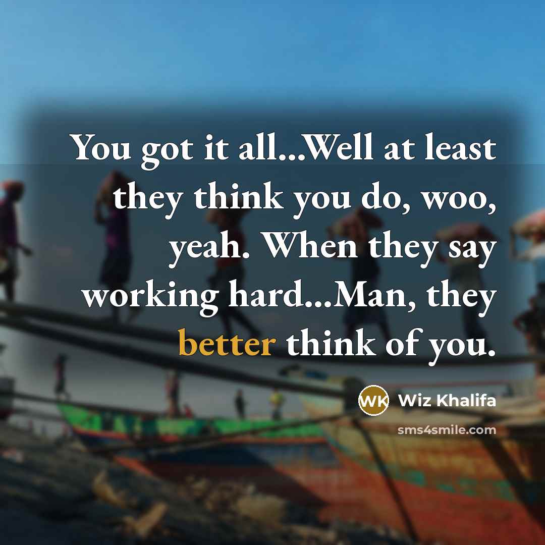 “You got it all...Well at least they think you do, woo, yeah. When they say working hard...Man, they better think of you.” quote by Wiz Khalifa