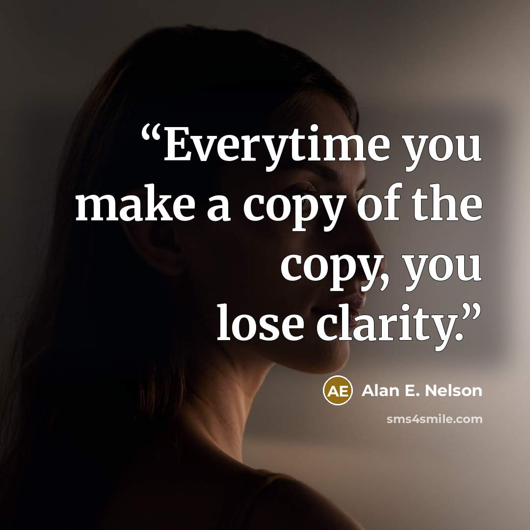 “Everytime you make a copy of the copy, you lose clarity.” quote by Alan E. Nelson