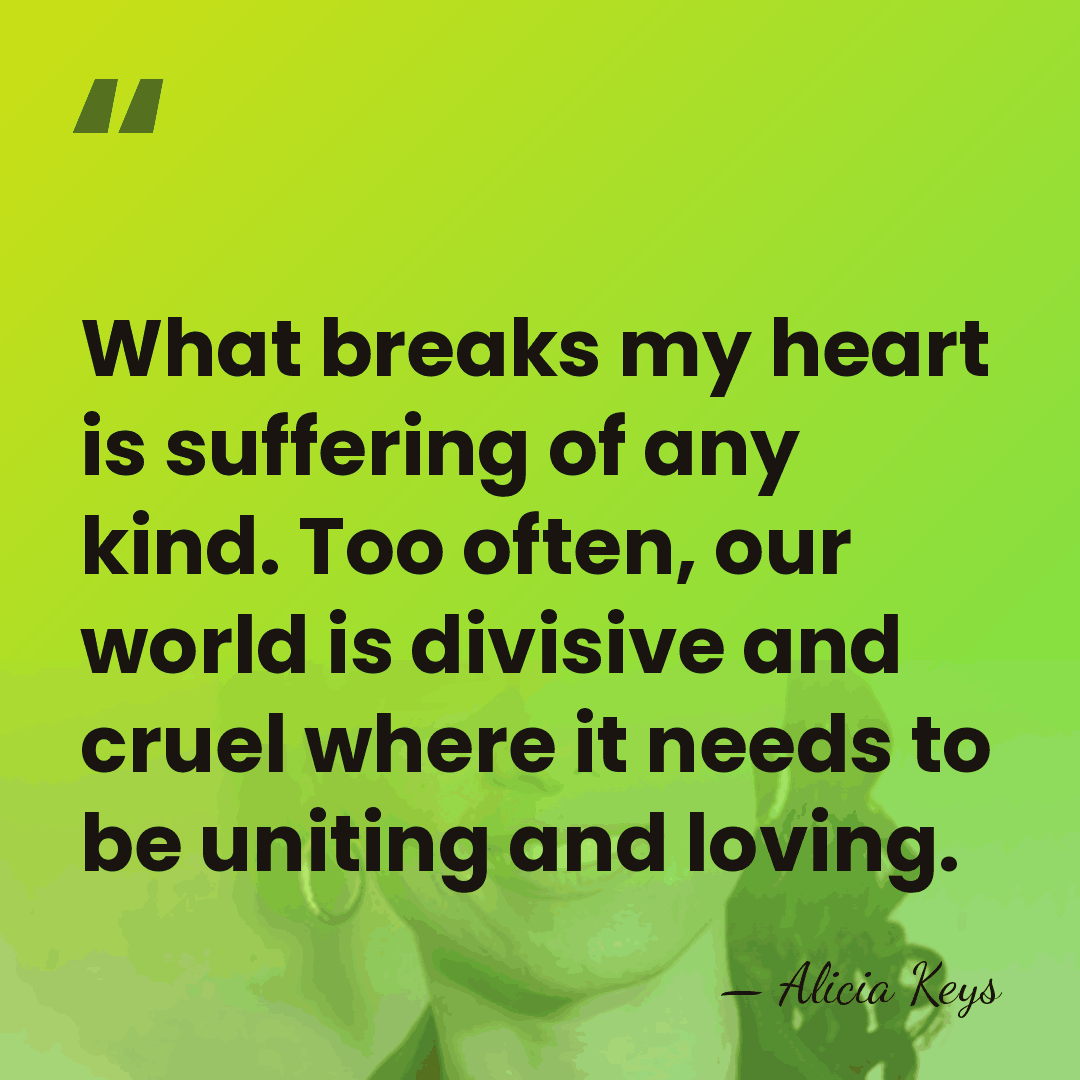 What breaks my heart is suffering of any kind. Too often, our&hellip; - Alicia Keys