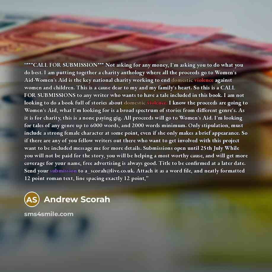 “***CALL FOR SUBMISSION*** Not asking for any money, I'm asking you to do what you do best. I am putting together a charity anthology where all the proceeds go to Women's Aid-Women's Aid is the key national charity working to end domestic violence against women and children. This is a cause dear to…” quote by Andrew Scorah