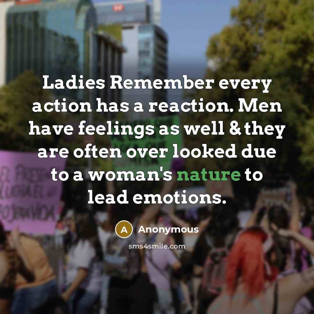 “Ladies Remember every action has a reaction. Men have feelings as well & they are often over looked due to a woman's nature to lead emotions.” quote by Anonymous