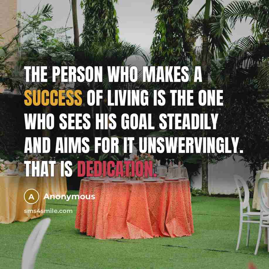 “The person who makes a success of living is the one who sees his goal steadily and aims for it unswervingly. That is dedication.” quote by Anonymous