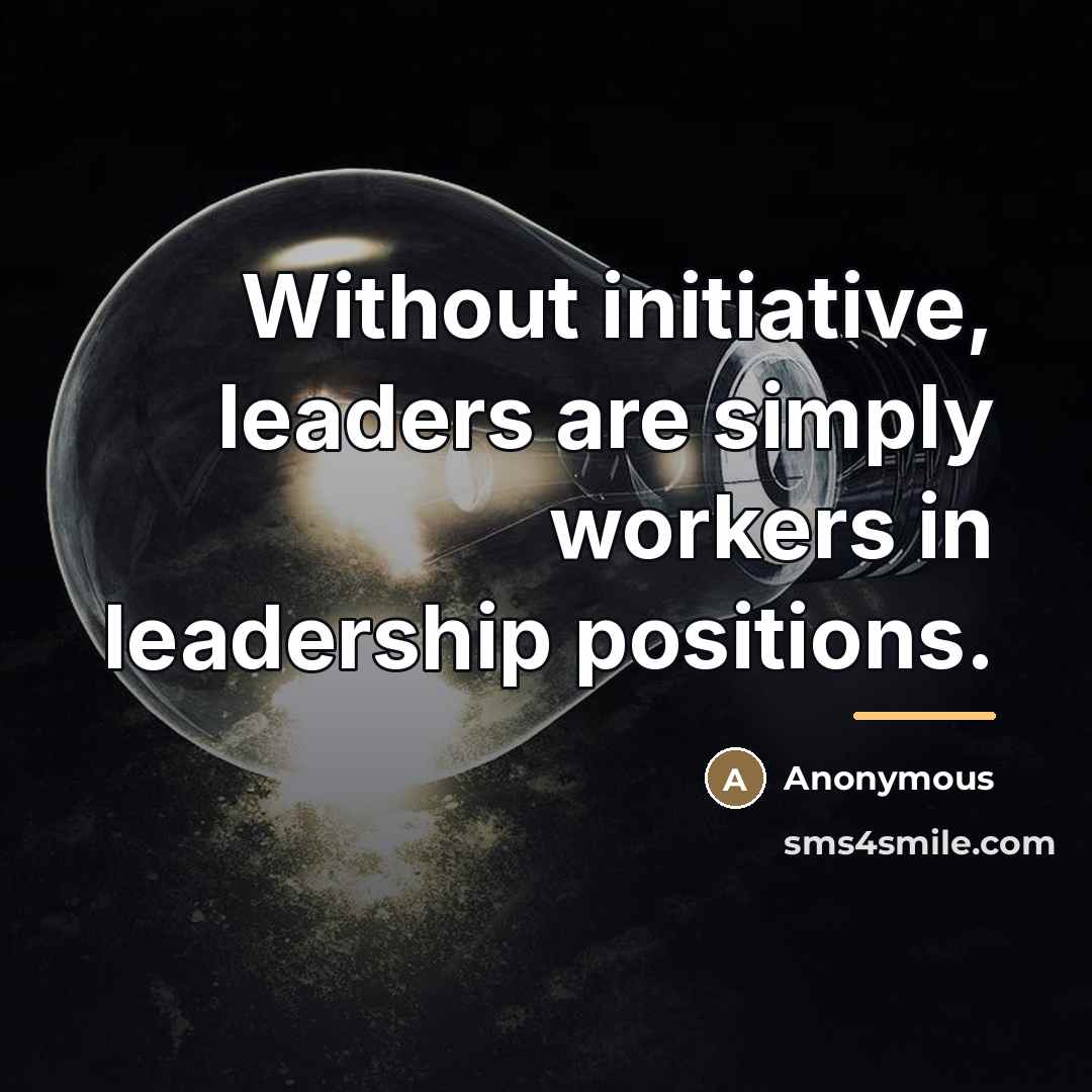 “Without initiative, leaders are simply workers in leadership positions.…” quote by Anonymous