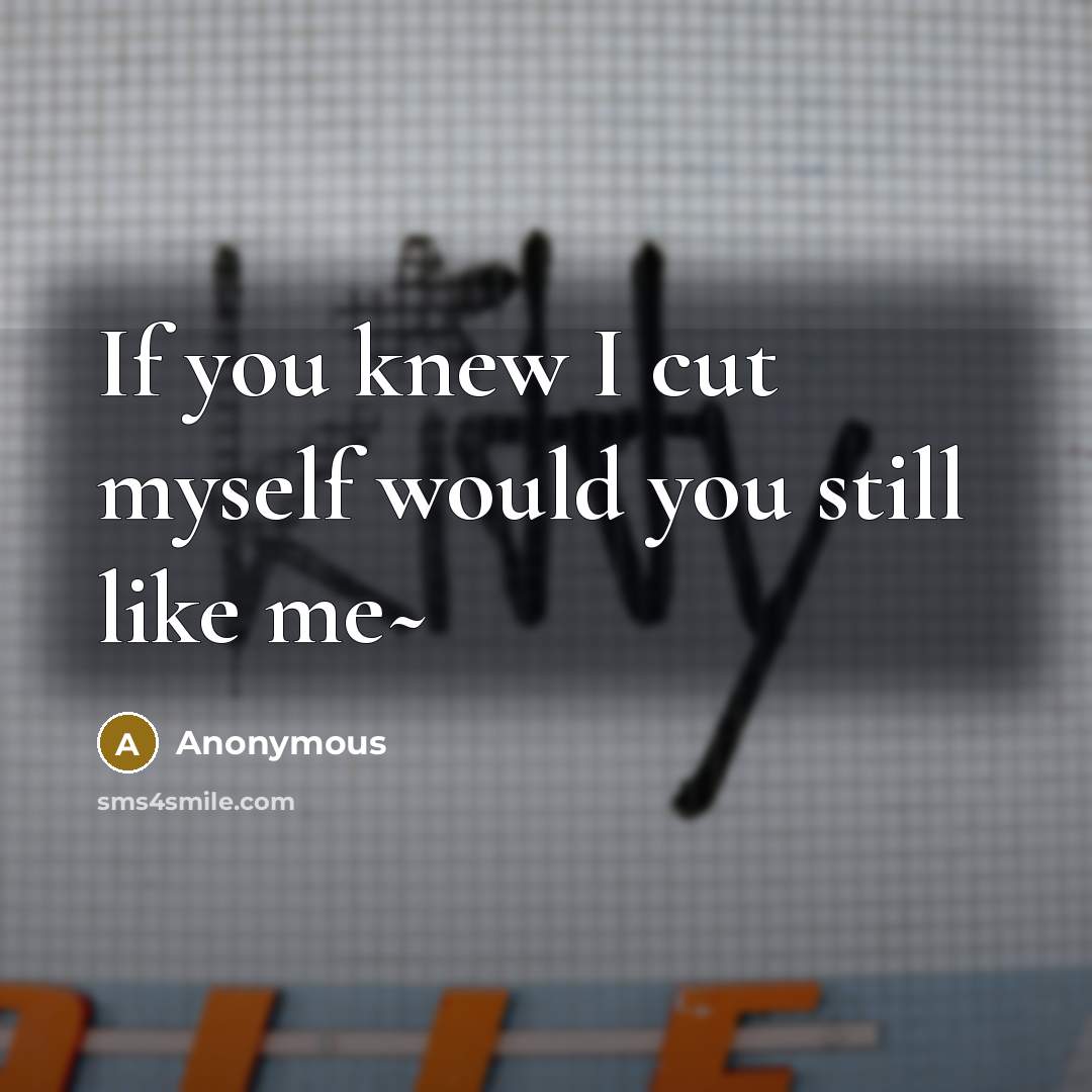 “If you knew I cut myself would you still like me~” quote by Anonymous