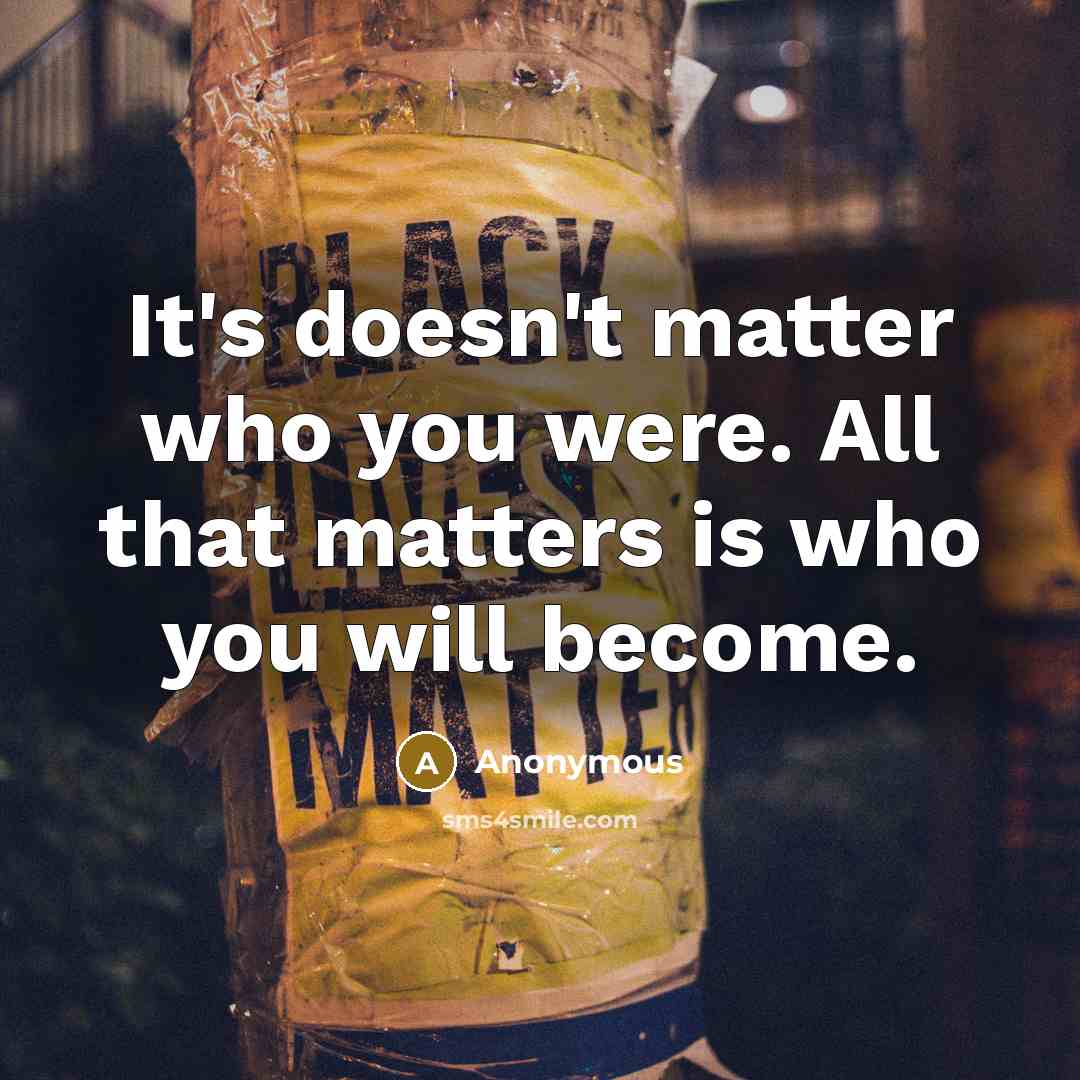 “It's doesn't matter who you were. All that matters is who you will become.” quote by Anonymous
