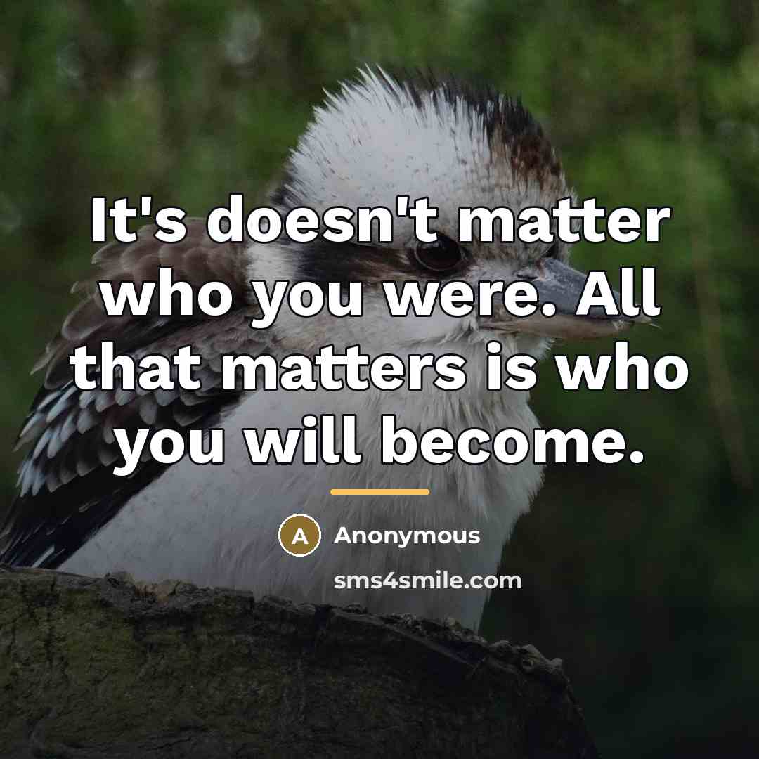 “It's doesn't matter who you were. All that matters is…” quote by Anonymous