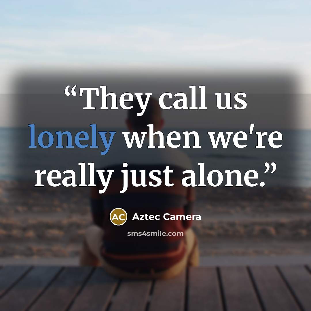“They call us lonely when we're really just alone.” quote by Aztec Camera