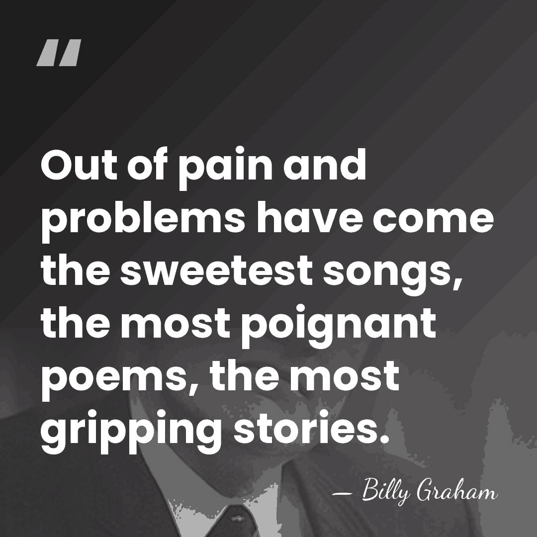 Out of pain and problems have come the sweetest songs, the most&hellip; - Billy Graham