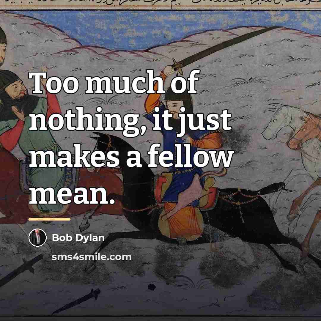 “Too much of nothing, it just makes a fellow mean.…” quote by Bob Dylan