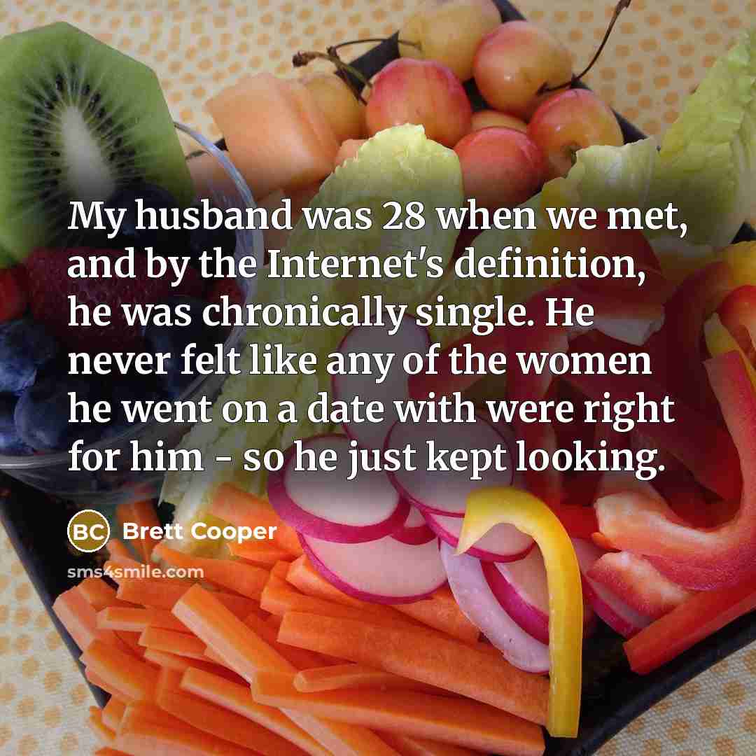 “My husband was 28 when we met, and by the Internet's definition, he was chronically single. He never felt like any of the women he went on a date with were right for him - so he just kept looking.” quote by Brett Cooper