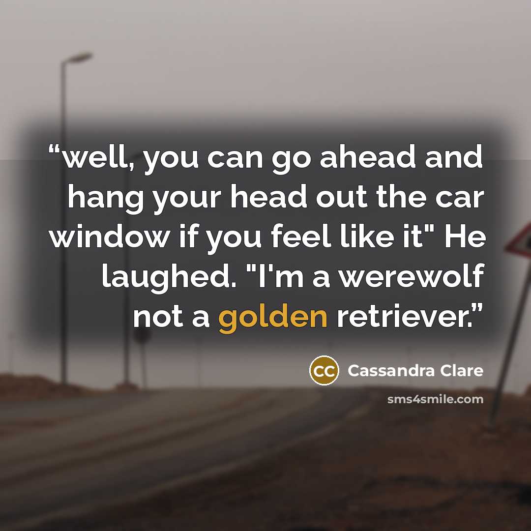 “well, you can go ahead and hang your head out the car window if you feel like it" He laughed. "I'm a werewolf not a golden retriever.” quote by Cassandra Clare