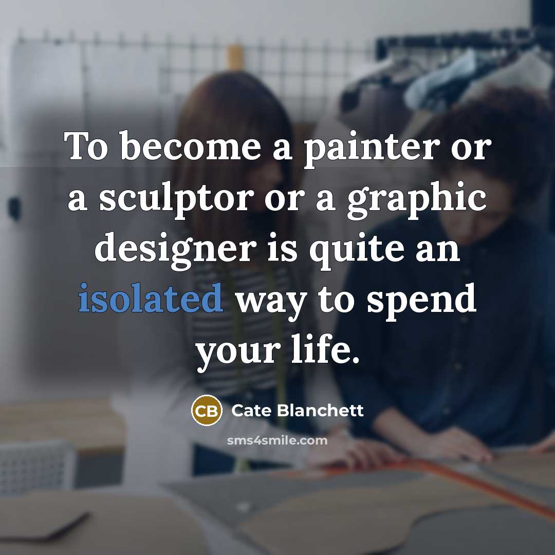 “To become a painter or a sculptor or a graphic designer is quite an isolated way to spend your life.” quote by Cate Blanchett